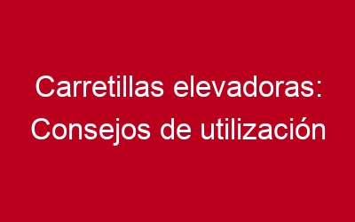 Carretillas elevadoras: Consejos de utilización (II)