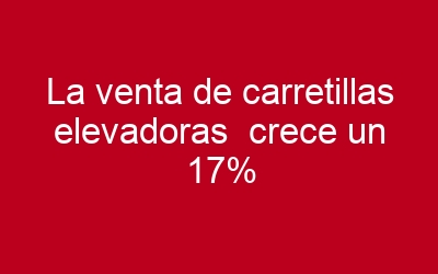 La venta de carretillas elevadoras  crece un 17% en 2016